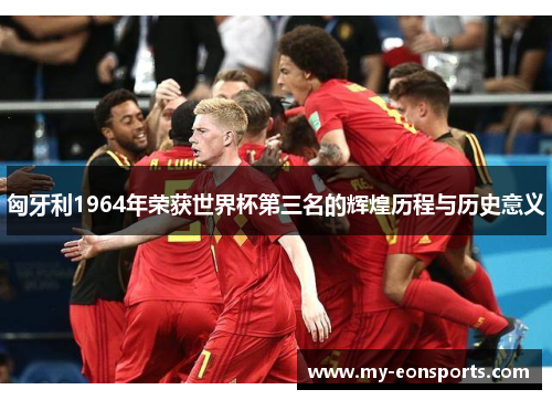 匈牙利1964年荣获世界杯第三名的辉煌历程与历史意义