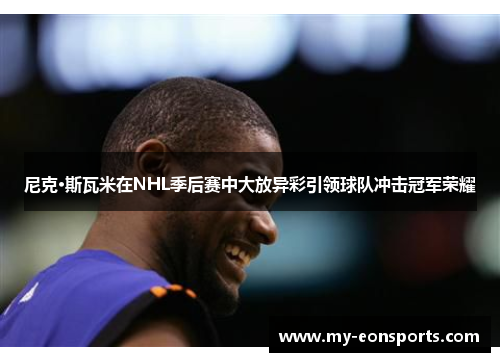 尼克·斯瓦米在NHL季后赛中大放异彩引领球队冲击冠军荣耀