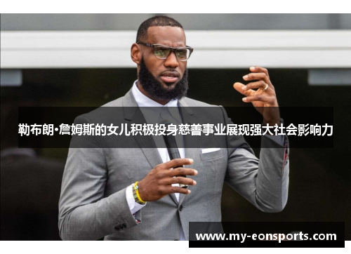 勒布朗·詹姆斯的女儿积极投身慈善事业展现强大社会影响力