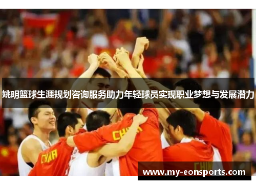 姚明篮球生涯规划咨询服务助力年轻球员实现职业梦想与发展潜力