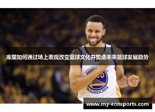 库里如何通过场上表现改变篮球文化并塑造未来篮球发展趋势