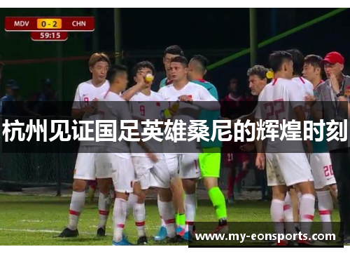 杭州见证国足英雄桑尼的辉煌时刻