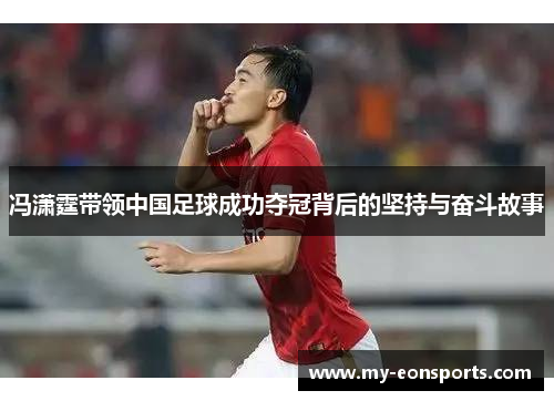 冯潇霆带领中国足球成功夺冠背后的坚持与奋斗故事