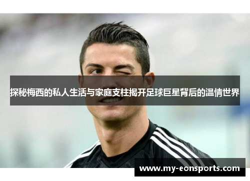探秘梅西的私人生活与家庭支柱揭开足球巨星背后的温情世界