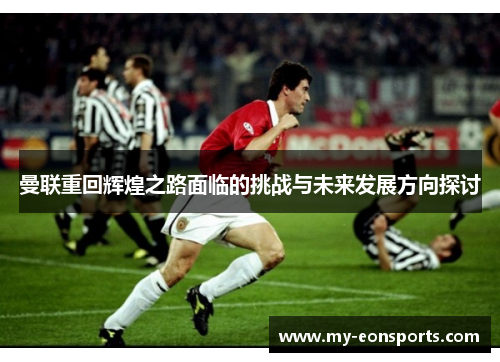 曼联重回辉煌之路面临的挑战与未来发展方向探讨