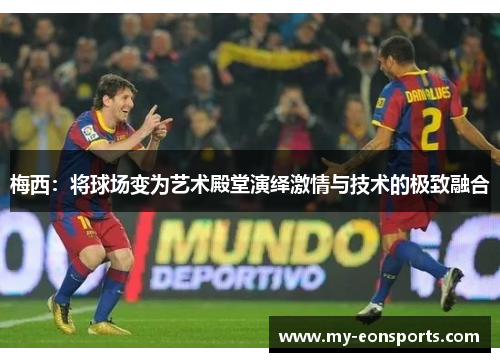 梅西：将球场变为艺术殿堂演绎激情与技术的极致融合