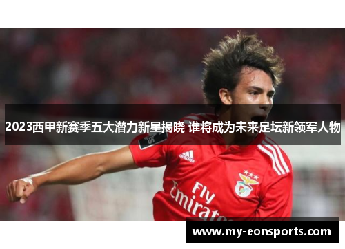 2023西甲新赛季五大潜力新星揭晓 谁将成为未来足坛新领军人物