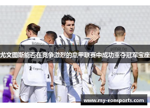 尤文图斯能否在竞争激烈的意甲联赛中成功重夺冠军宝座