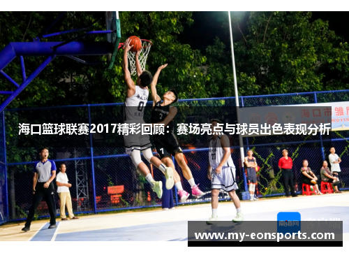 海口篮球联赛2017精彩回顾：赛场亮点与球员出色表现分析