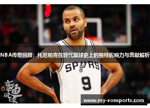 NBA传奇回顾：托尼帕克在现代篮球史上的独特影响力与贡献解析