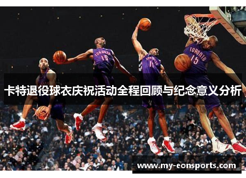 卡特退役球衣庆祝活动全程回顾与纪念意义分析