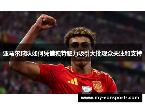 亚马尔球队如何凭借独特魅力吸引大批观众关注和支持