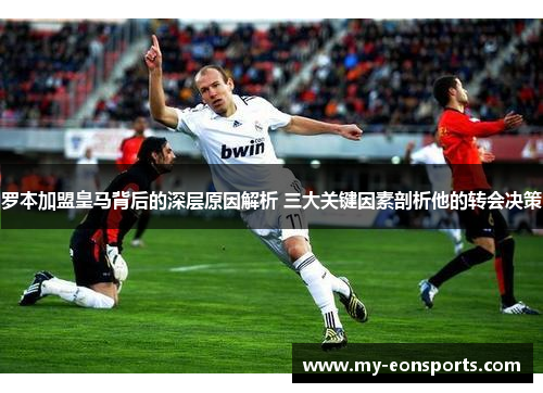 罗本加盟皇马背后的深层原因解析 三大关键因素剖析他的转会决策