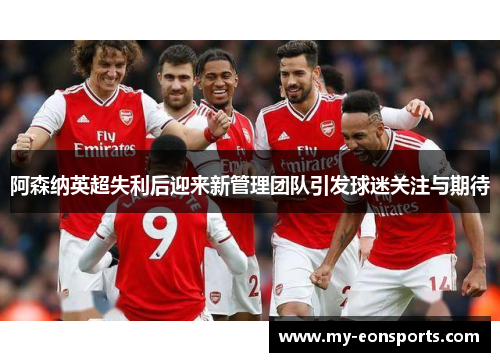 阿森纳英超失利后迎来新管理团队引发球迷关注与期待